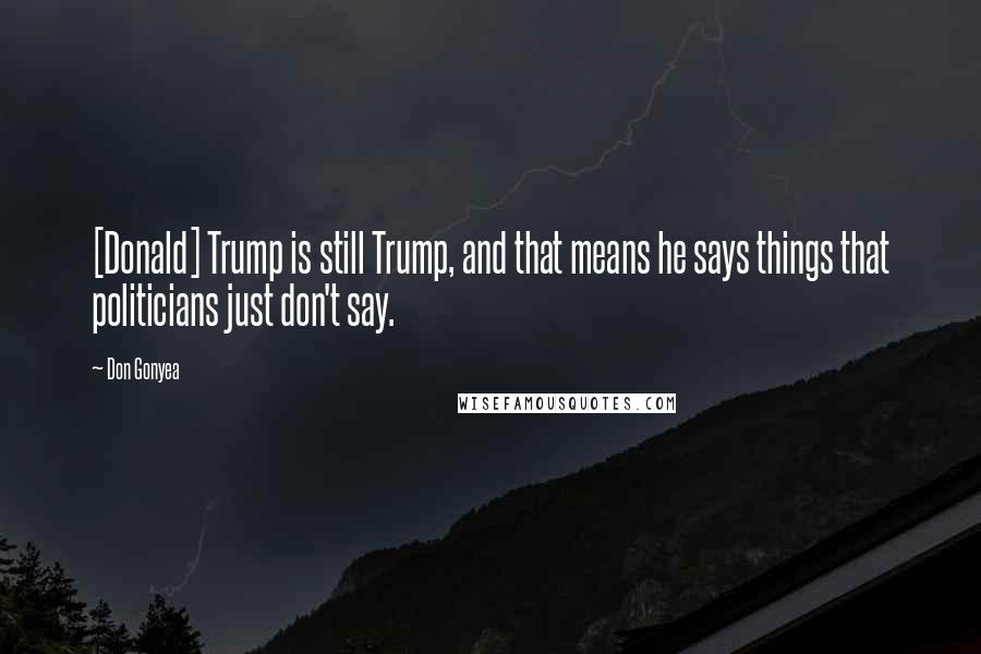 Don Gonyea Quotes: [Donald] Trump is still Trump, and that means he says things that politicians just don't say.