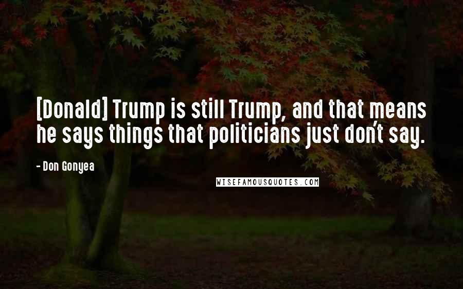 Don Gonyea Quotes: [Donald] Trump is still Trump, and that means he says things that politicians just don't say.
