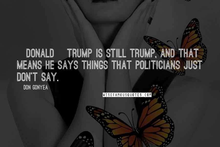 Don Gonyea Quotes: [Donald] Trump is still Trump, and that means he says things that politicians just don't say.