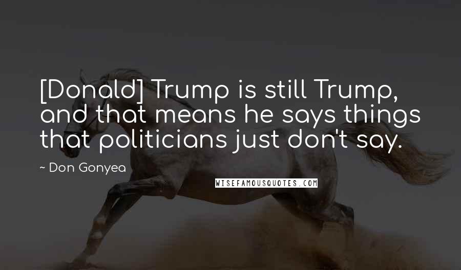 Don Gonyea Quotes: [Donald] Trump is still Trump, and that means he says things that politicians just don't say.