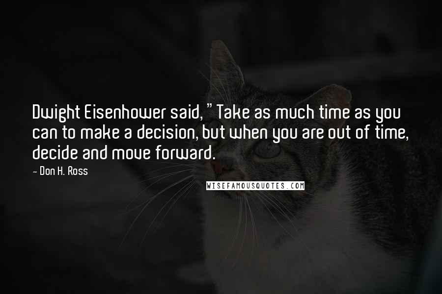 Don H. Ross Quotes: Dwight Eisenhower said, "Take as much time as you can to make a decision, but when you are out of time, decide and move forward.
