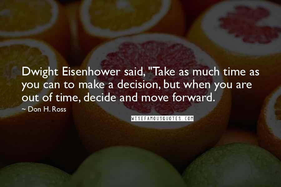 Don H. Ross Quotes: Dwight Eisenhower said, "Take as much time as you can to make a decision, but when you are out of time, decide and move forward.