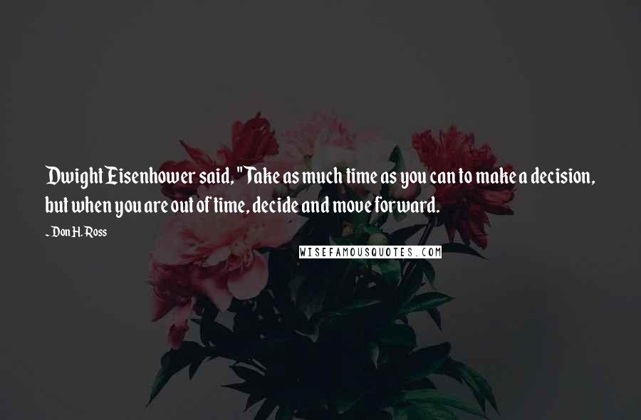 Don H. Ross Quotes: Dwight Eisenhower said, "Take as much time as you can to make a decision, but when you are out of time, decide and move forward.