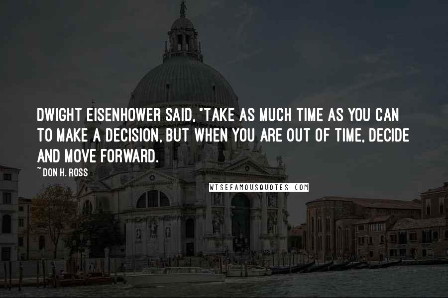 Don H. Ross Quotes: Dwight Eisenhower said, "Take as much time as you can to make a decision, but when you are out of time, decide and move forward.