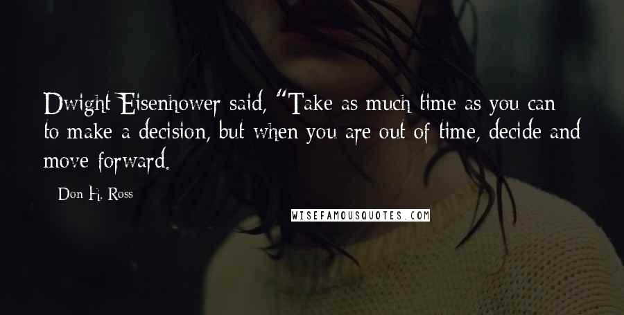 Don H. Ross Quotes: Dwight Eisenhower said, "Take as much time as you can to make a decision, but when you are out of time, decide and move forward.
