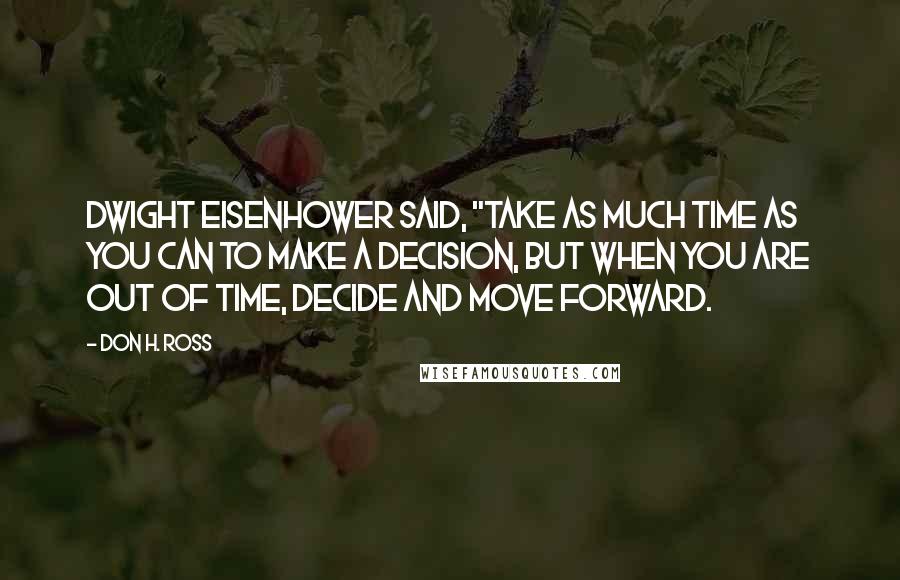Don H. Ross Quotes: Dwight Eisenhower said, "Take as much time as you can to make a decision, but when you are out of time, decide and move forward.