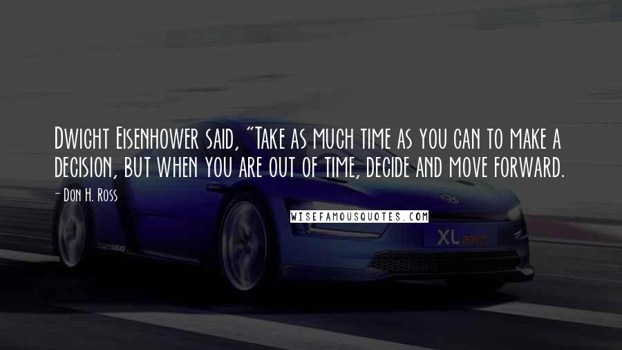 Don H. Ross Quotes: Dwight Eisenhower said, "Take as much time as you can to make a decision, but when you are out of time, decide and move forward.