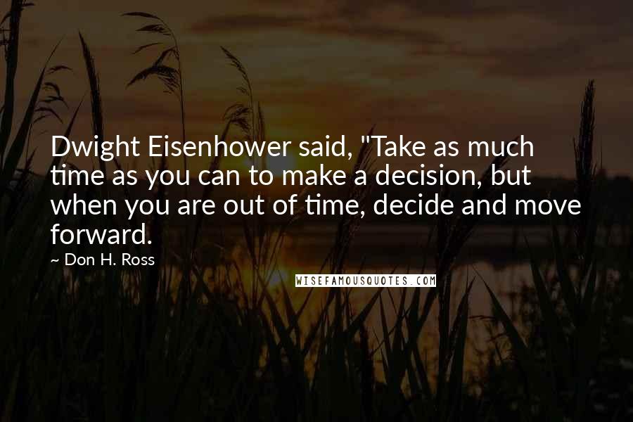 Don H. Ross Quotes: Dwight Eisenhower said, "Take as much time as you can to make a decision, but when you are out of time, decide and move forward.