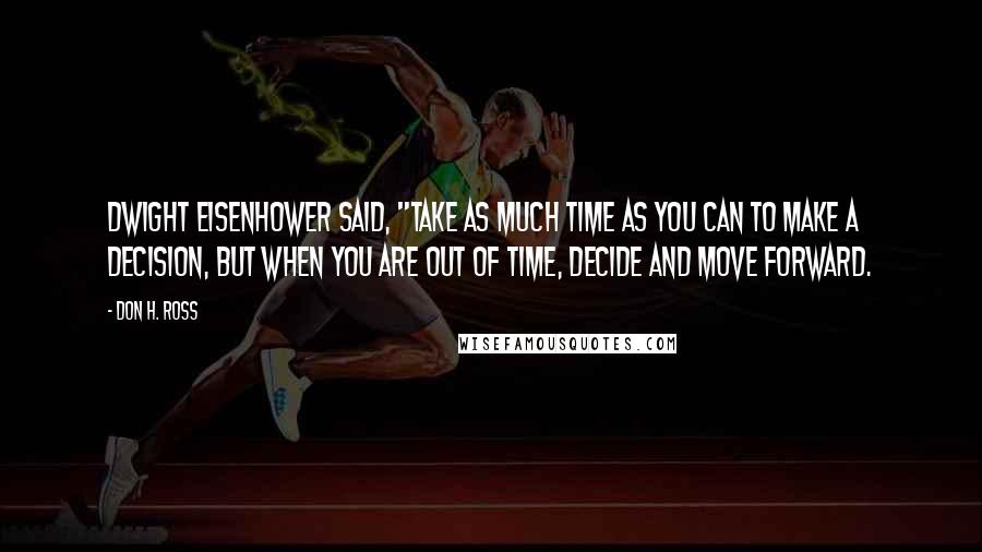 Don H. Ross Quotes: Dwight Eisenhower said, "Take as much time as you can to make a decision, but when you are out of time, decide and move forward.
