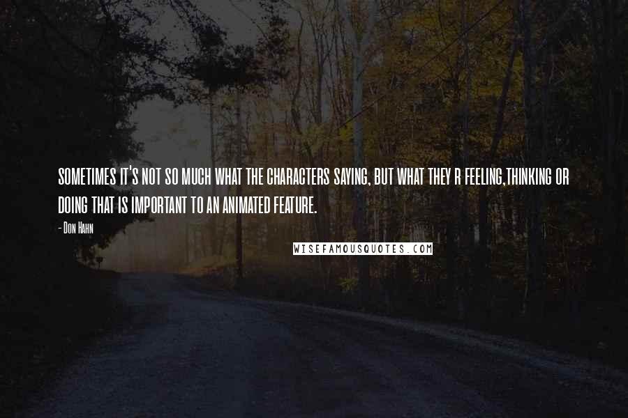 Don Hahn Quotes: sometimes it's not so much what the characters saying, but what they r feeling,thinking or doing that is important to an animated feature.