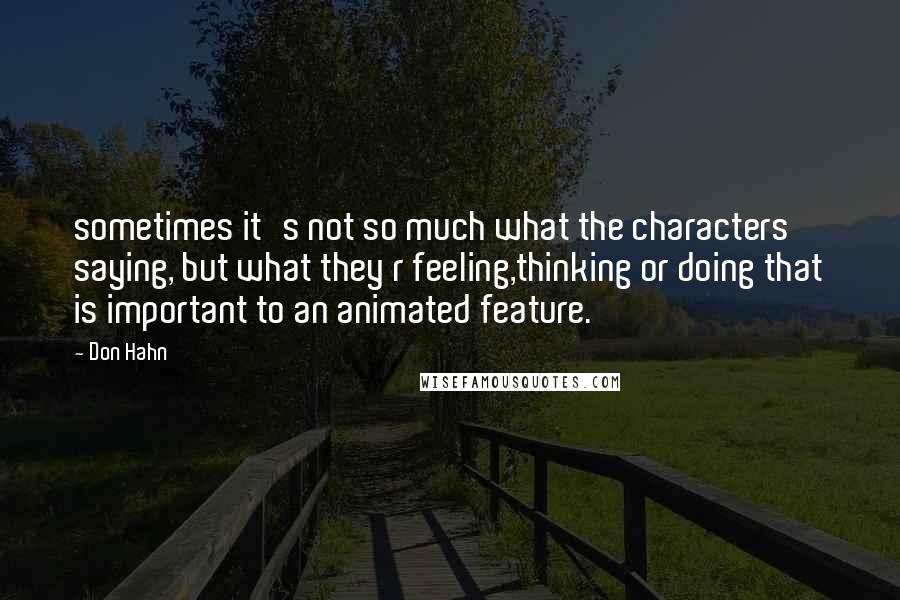 Don Hahn Quotes: sometimes it's not so much what the characters saying, but what they r feeling,thinking or doing that is important to an animated feature.