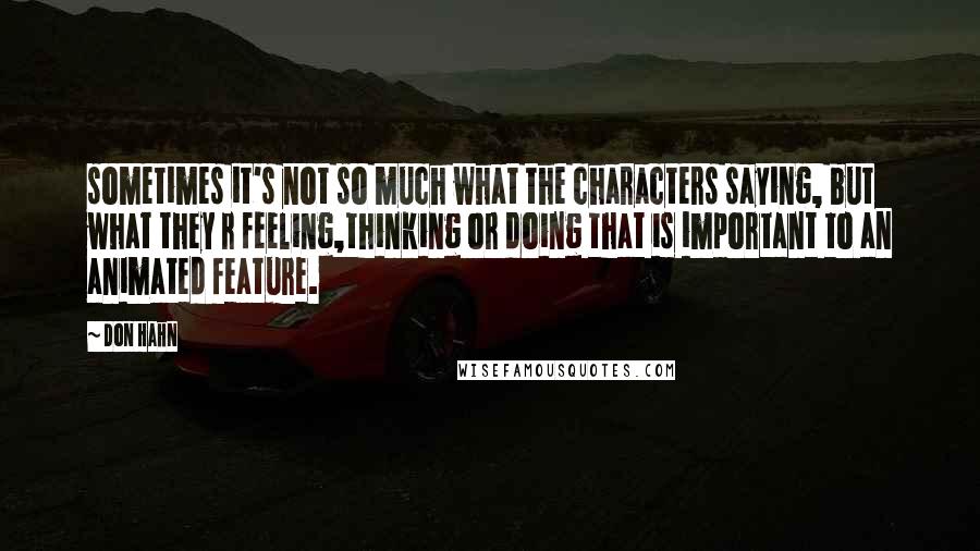 Don Hahn Quotes: sometimes it's not so much what the characters saying, but what they r feeling,thinking or doing that is important to an animated feature.