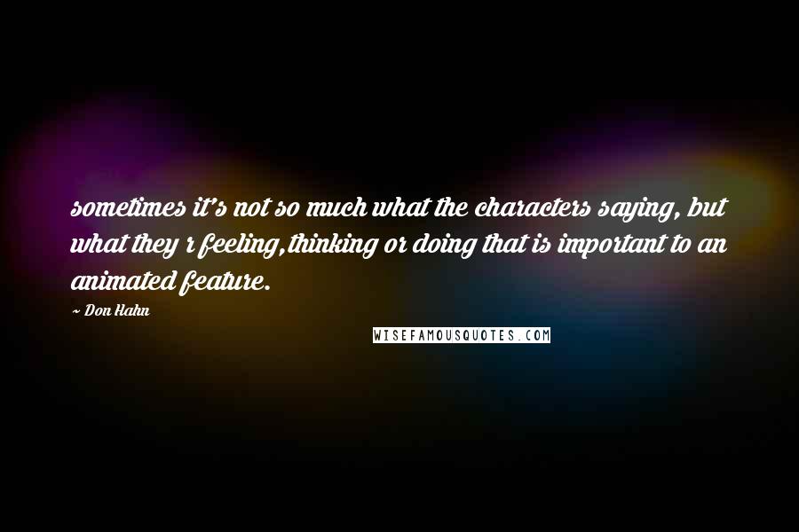 Don Hahn Quotes: sometimes it's not so much what the characters saying, but what they r feeling,thinking or doing that is important to an animated feature.