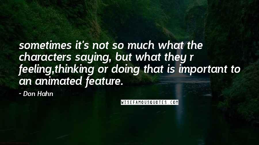 Don Hahn Quotes: sometimes it's not so much what the characters saying, but what they r feeling,thinking or doing that is important to an animated feature.