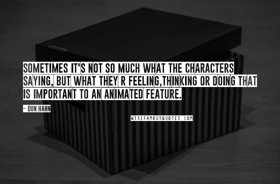 Don Hahn Quotes: sometimes it's not so much what the characters saying, but what they r feeling,thinking or doing that is important to an animated feature.