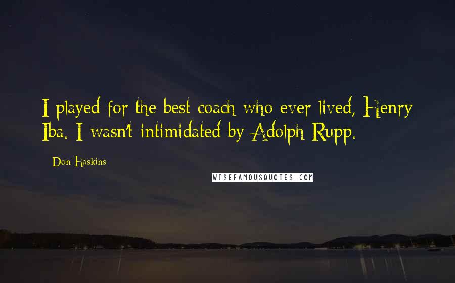 Don Haskins Quotes: I played for the best coach who ever lived, Henry Iba. I wasn't intimidated by Adolph Rupp.