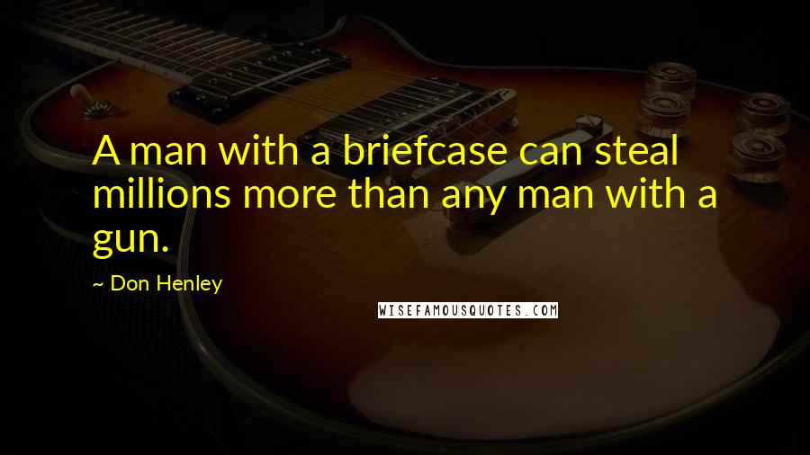 Don Henley Quotes: A man with a briefcase can steal millions more than any man with a gun.