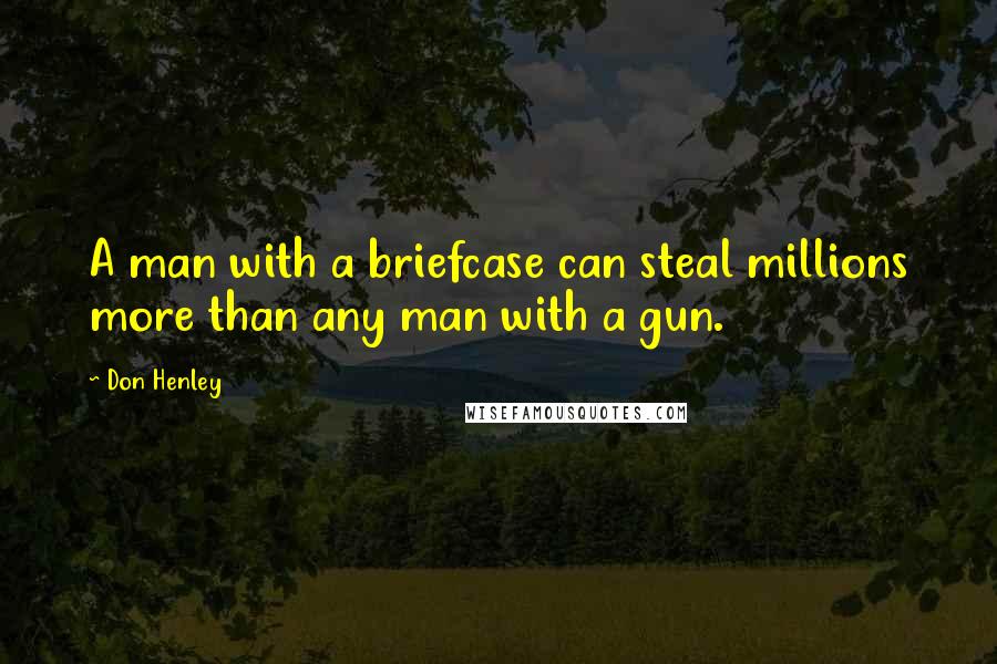 Don Henley Quotes: A man with a briefcase can steal millions more than any man with a gun.