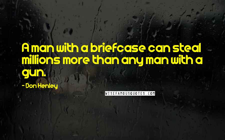 Don Henley Quotes: A man with a briefcase can steal millions more than any man with a gun.