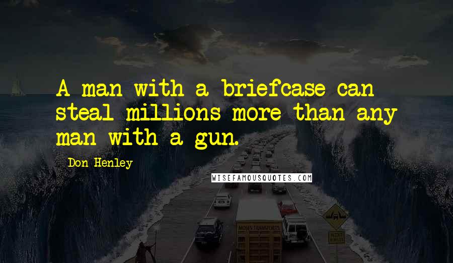 Don Henley Quotes: A man with a briefcase can steal millions more than any man with a gun.