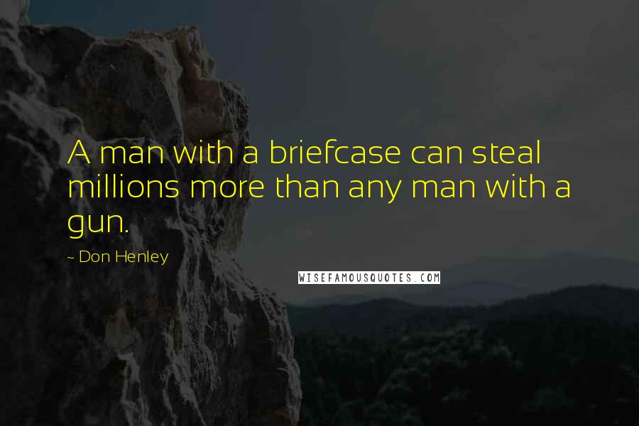 Don Henley Quotes: A man with a briefcase can steal millions more than any man with a gun.