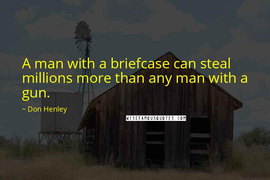Don Henley Quotes: A man with a briefcase can steal millions more than any man with a gun.