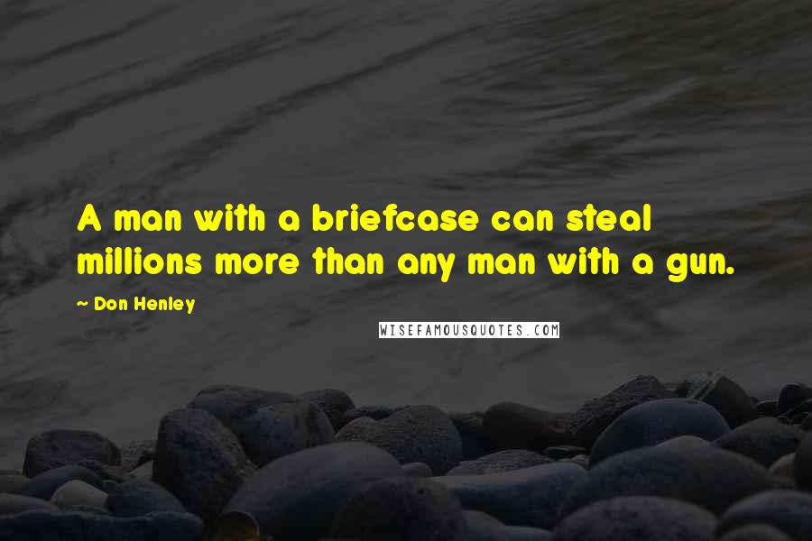 Don Henley Quotes: A man with a briefcase can steal millions more than any man with a gun.