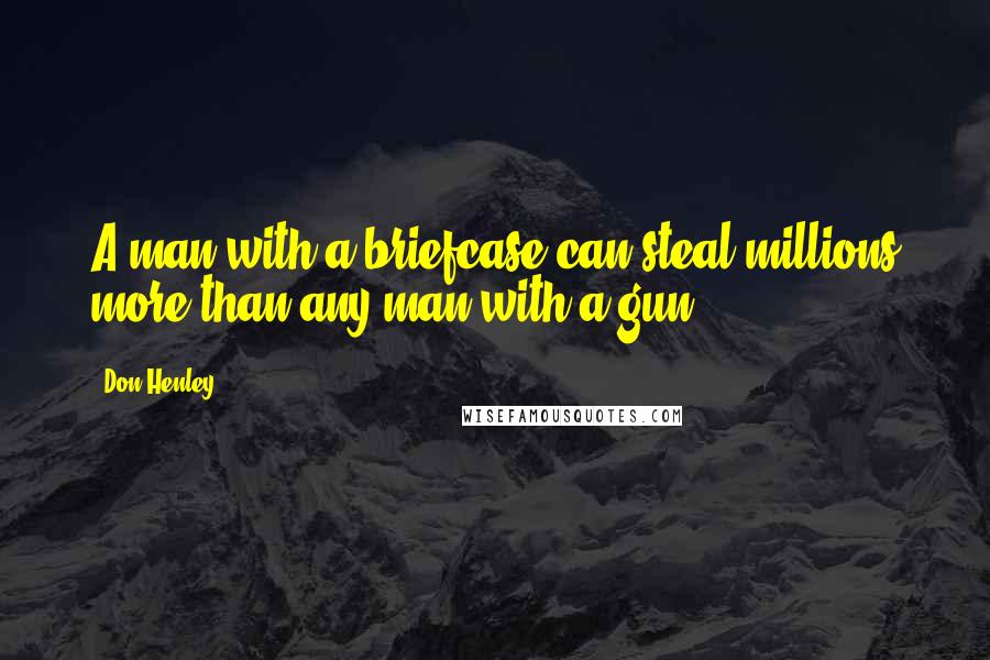 Don Henley Quotes: A man with a briefcase can steal millions more than any man with a gun.