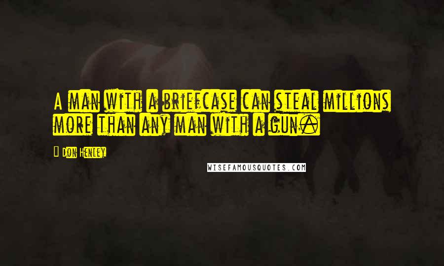 Don Henley Quotes: A man with a briefcase can steal millions more than any man with a gun.