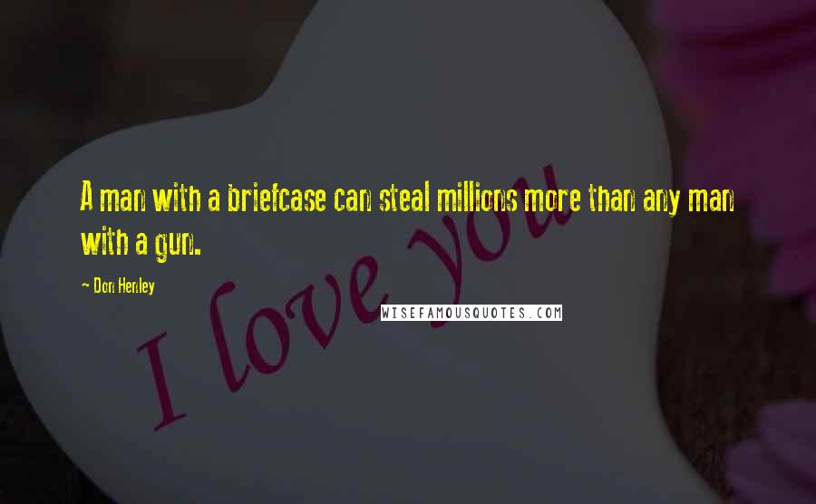 Don Henley Quotes: A man with a briefcase can steal millions more than any man with a gun.