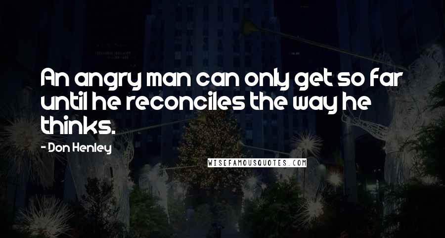 Don Henley Quotes: An angry man can only get so far until he reconciles the way he thinks.