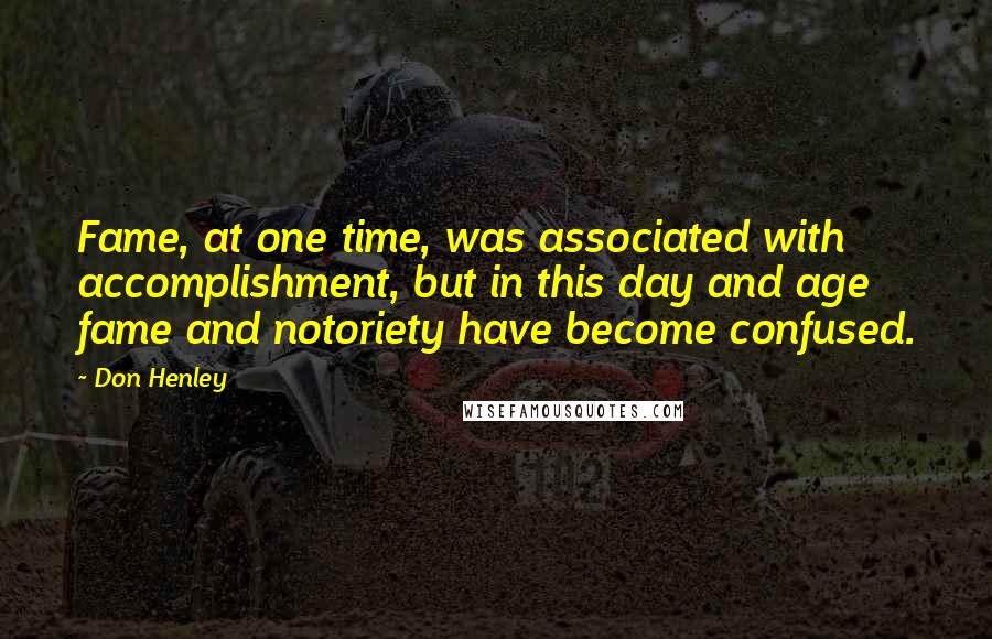 Don Henley Quotes: Fame, at one time, was associated with accomplishment, but in this day and age fame and notoriety have become confused.