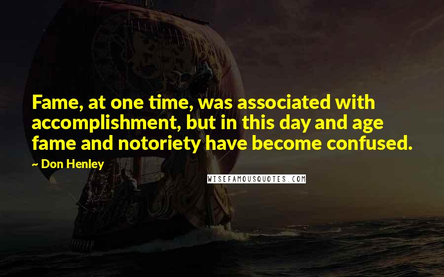 Don Henley Quotes: Fame, at one time, was associated with accomplishment, but in this day and age fame and notoriety have become confused.