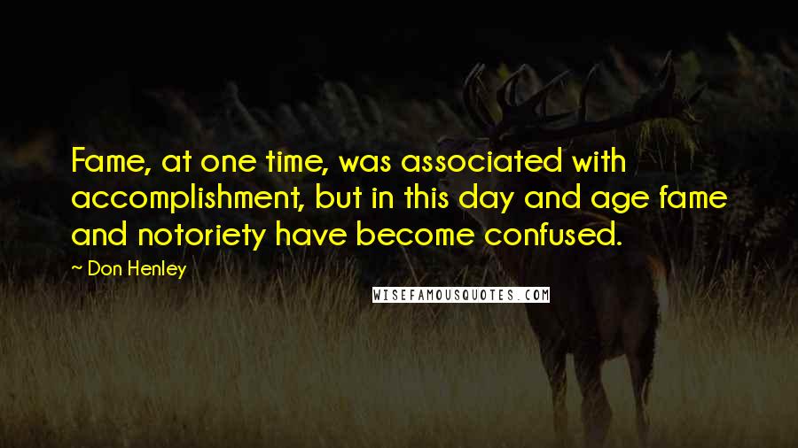 Don Henley Quotes: Fame, at one time, was associated with accomplishment, but in this day and age fame and notoriety have become confused.