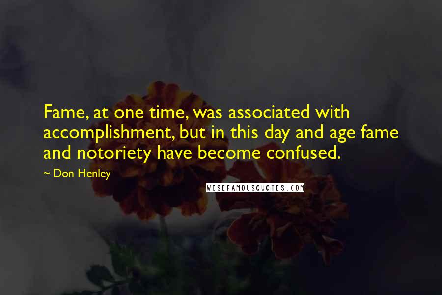 Don Henley Quotes: Fame, at one time, was associated with accomplishment, but in this day and age fame and notoriety have become confused.