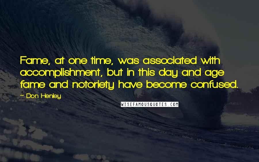 Don Henley Quotes: Fame, at one time, was associated with accomplishment, but in this day and age fame and notoriety have become confused.