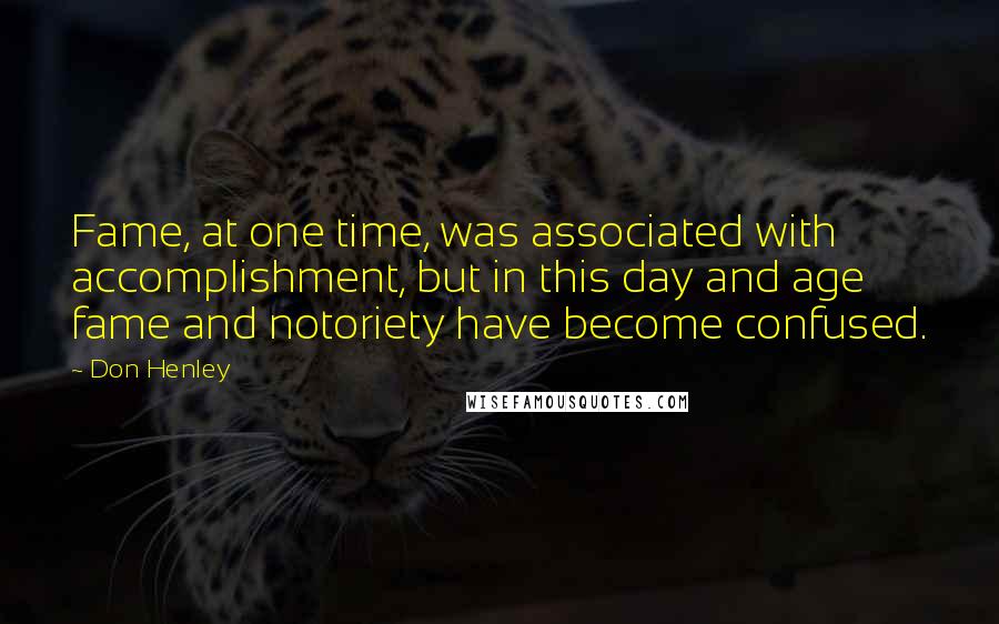 Don Henley Quotes: Fame, at one time, was associated with accomplishment, but in this day and age fame and notoriety have become confused.