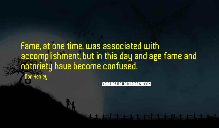 Don Henley Quotes: Fame, at one time, was associated with accomplishment, but in this day and age fame and notoriety have become confused.