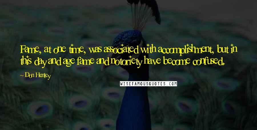 Don Henley Quotes: Fame, at one time, was associated with accomplishment, but in this day and age fame and notoriety have become confused.