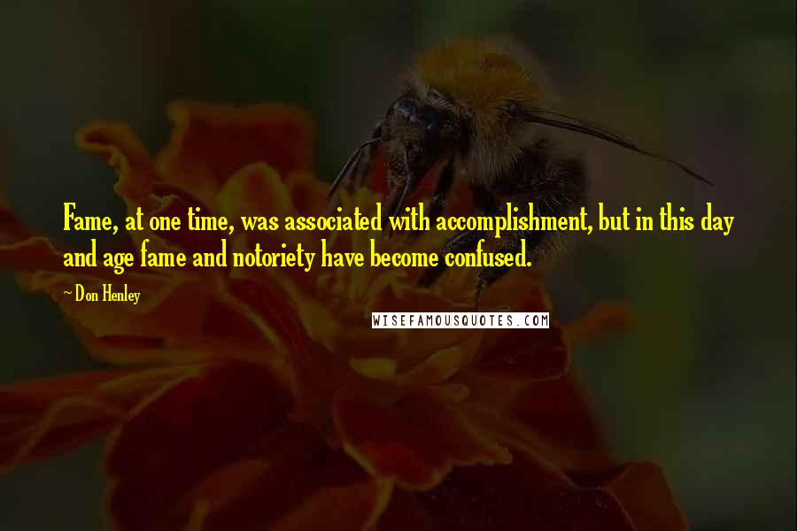 Don Henley Quotes: Fame, at one time, was associated with accomplishment, but in this day and age fame and notoriety have become confused.