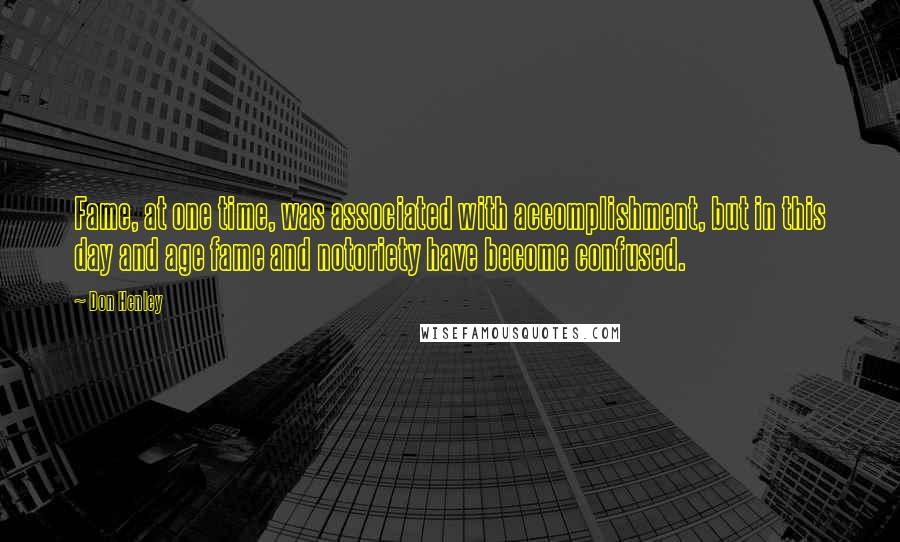 Don Henley Quotes: Fame, at one time, was associated with accomplishment, but in this day and age fame and notoriety have become confused.