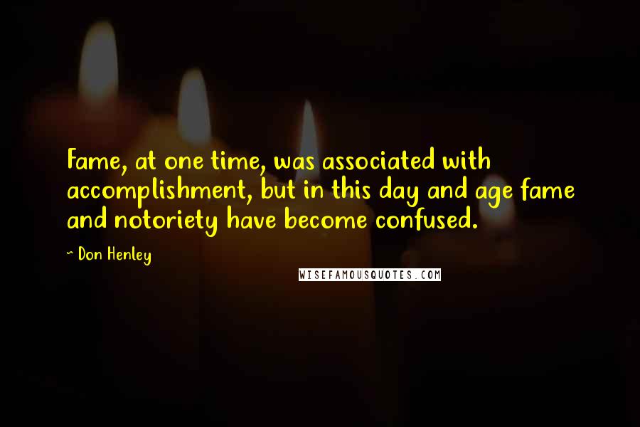 Don Henley Quotes: Fame, at one time, was associated with accomplishment, but in this day and age fame and notoriety have become confused.