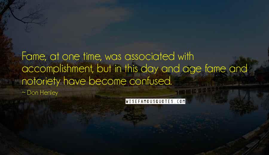 Don Henley Quotes: Fame, at one time, was associated with accomplishment, but in this day and age fame and notoriety have become confused.