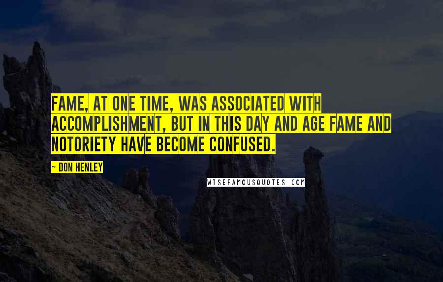 Don Henley Quotes: Fame, at one time, was associated with accomplishment, but in this day and age fame and notoriety have become confused.