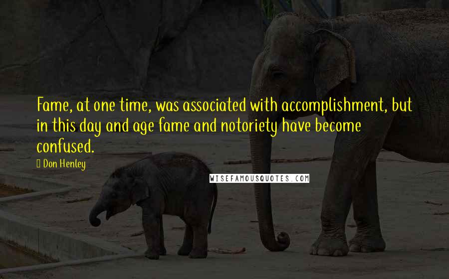 Don Henley Quotes: Fame, at one time, was associated with accomplishment, but in this day and age fame and notoriety have become confused.