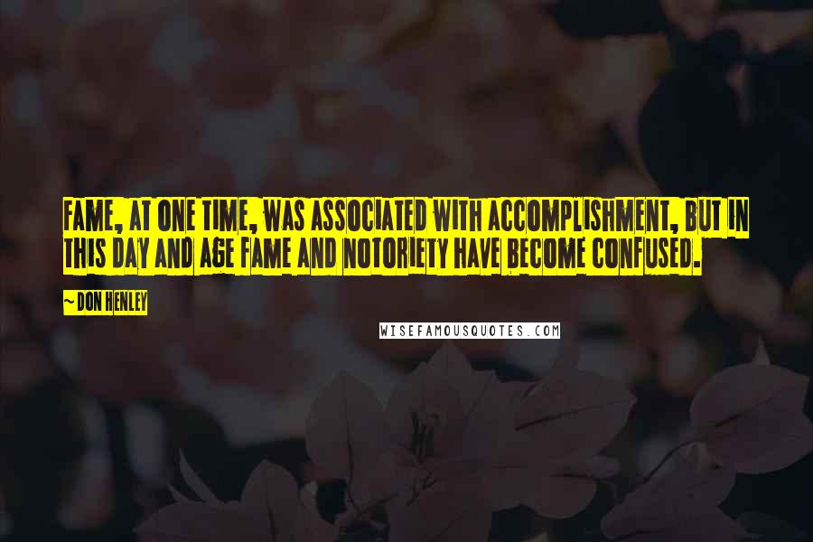 Don Henley Quotes: Fame, at one time, was associated with accomplishment, but in this day and age fame and notoriety have become confused.