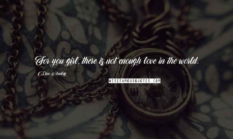 Don Henley Quotes: For you girl, there is not enough love in the world.