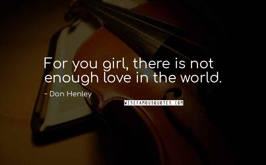 Don Henley Quotes: For you girl, there is not enough love in the world.