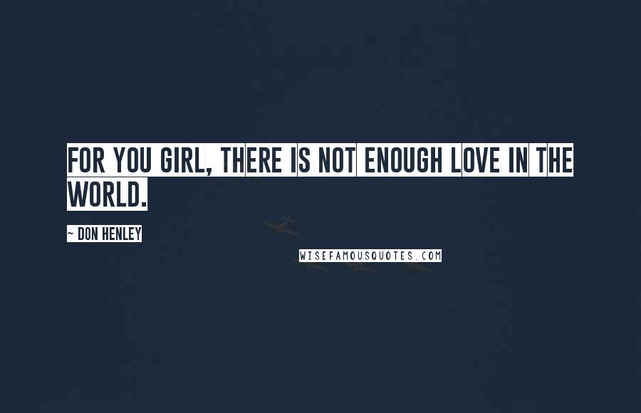 Don Henley Quotes: For you girl, there is not enough love in the world.