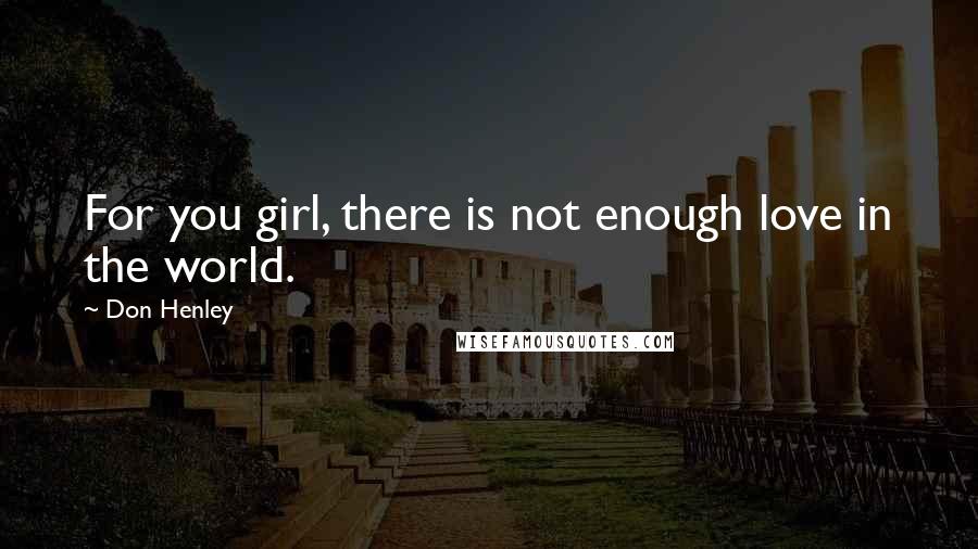 Don Henley Quotes: For you girl, there is not enough love in the world.